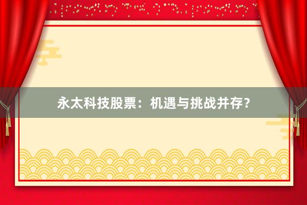 永太科技股票：机遇与挑战并存？