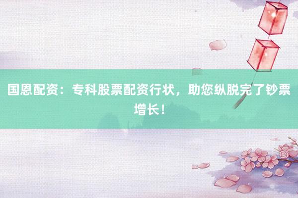 国恩配资:专科股票配资行状,助您纵脱完了钞票增长!