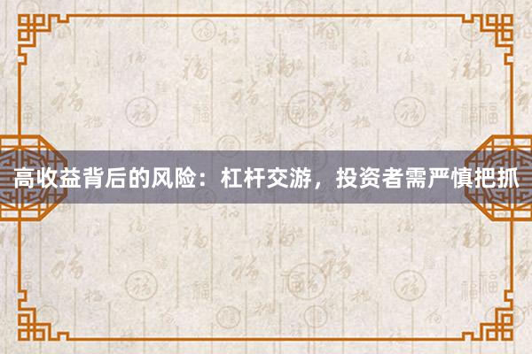 高收益背后的风险：杠杆交游，投资者需严慎把抓