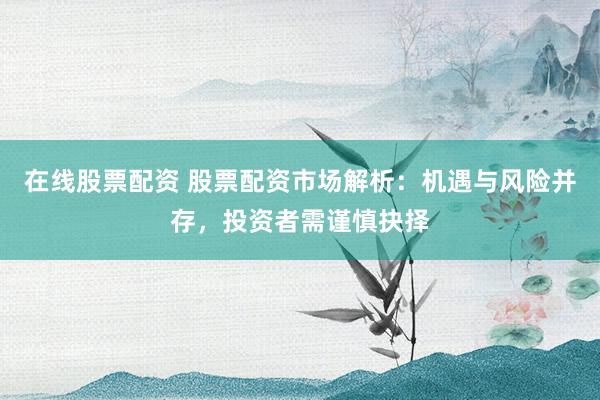 在线股票配资 股票配资市场解析：机遇与风险并存，投资者需谨慎抉择
