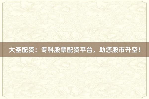 大圣配资：专科股票配资平台，助您股市升空！