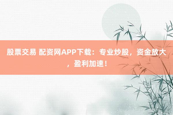 股票交易 配资网APP下载：专业炒股，资金放大，盈利加速！