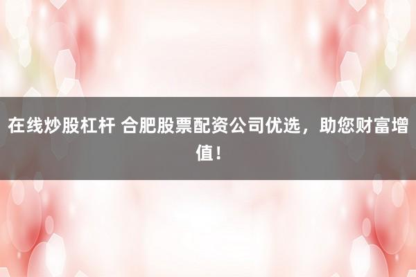 在线炒股杠杆 合肥股票配资公司优选，助您财富增值！