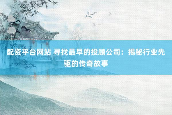 配资平台网站 寻找最早的投顾公司：揭秘行业先驱的传奇故事