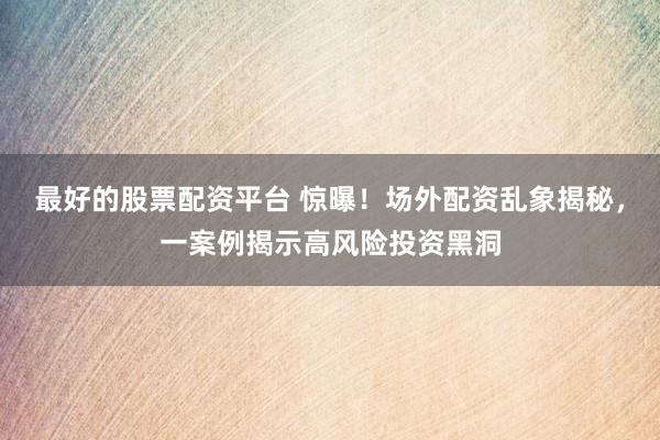 最好的股票配资平台 惊曝！场外配资乱象揭秘，一案例揭示高风险投资黑洞
