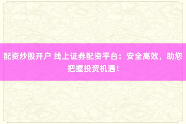 配资炒股开户 线上证券配资平台：安全高效，助您把握投资机遇！