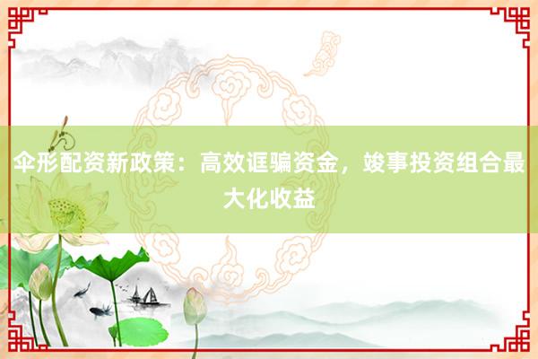 伞形配资新政策：高效诓骗资金，竣事投资组合最大化收益