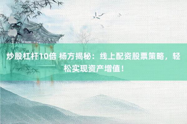 炒股杠杆10倍 杨方揭秘：线上配资股票策略，轻松实现资产增值！