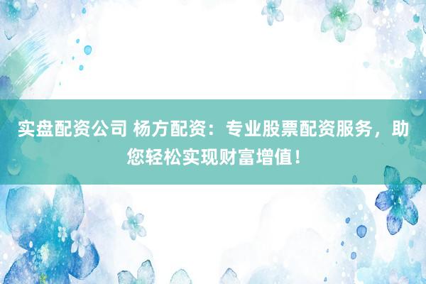 实盘配资公司 杨方配资:专业股票配资服务,助您轻松实现财富增值!