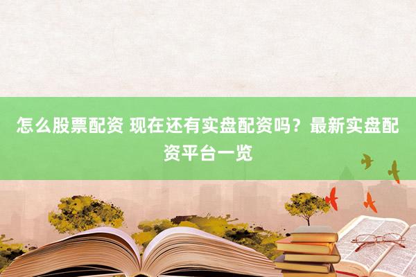 怎么股票配资 现在还有实盘配资吗？最新实盘配资平台一览