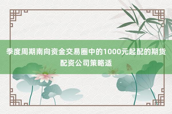 季度周期南向资金交易圈中的1000元起配的期货配资公司策略适