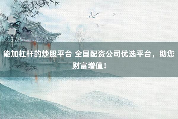 能加杠杆的炒股平台 全国配资公司优选平台,助您财富增值!
