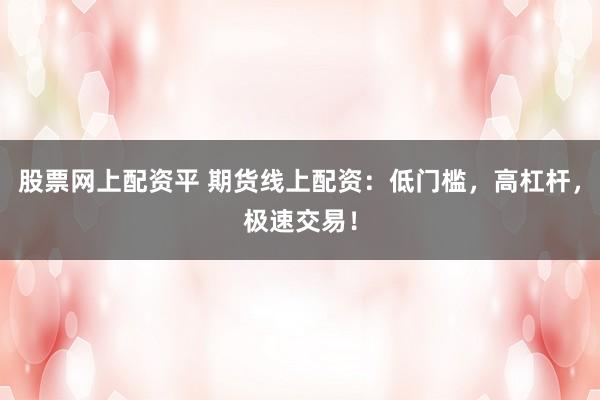 股票网上配资平 期货线上配资:低门槛,高杠杆,极速交易!