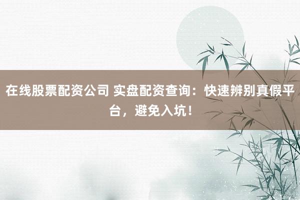 在线股票配资公司 实盘配资查询:快速辨别真假平台,避免入坑!