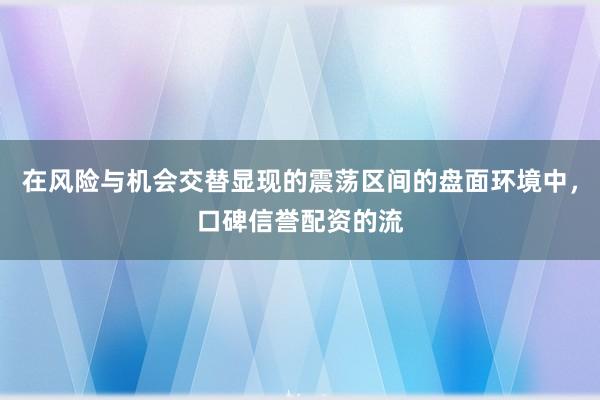 在风险与机会交替显现的震荡区间的盘面环境中,口碑信誉配资的流