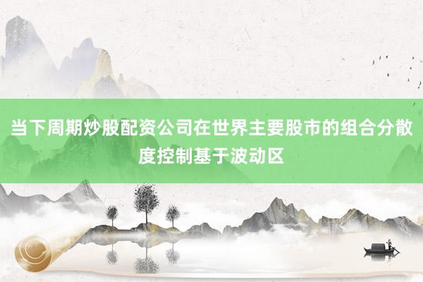 当下周期炒股配资公司在世界主要股市的组合分散度控制基于波动区