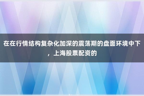 在在行情结构复杂化加深的震荡期的盘面环境中下，上海股票配资的