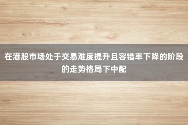 在港股市场处于交易难度提升且容错率下降的阶段的走势格局下中配