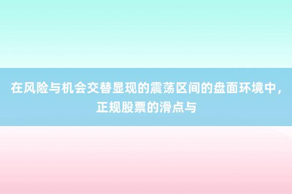 在风险与机会交替显现的震荡区间的盘面环境中，正规股票的滑点与
