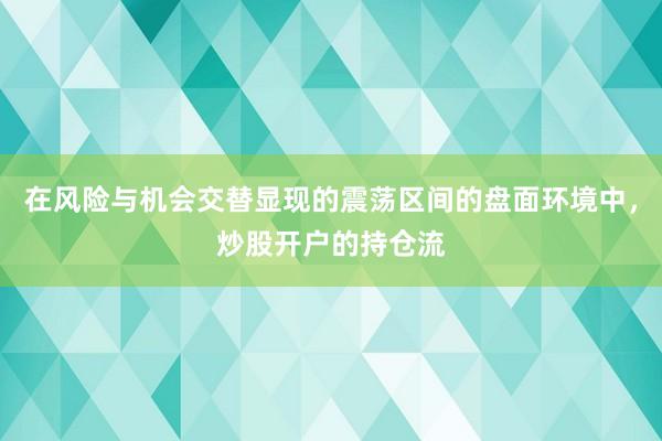 在风险与机会交替显现的震荡区间的盘面环境中，炒股开户的持仓流