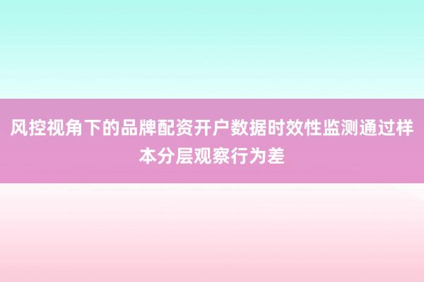 风控视角下的品牌配资开户数据时效性监测通过样本分层观察行为差