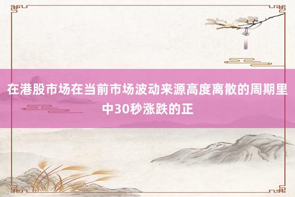 在港股市场在当前市场波动来源高度离散的周期里中30秒涨跌的正