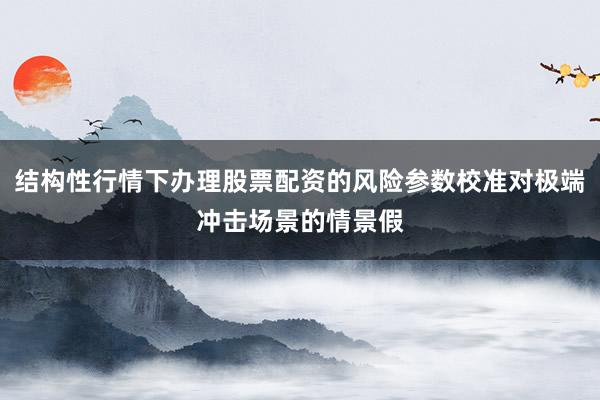 结构性行情下办理股票配资的风险参数校准对极端冲击场景的情景假