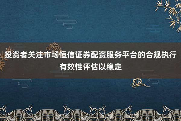 投资者关注市场恒信证券配资服务平台的合规执行有效性评估以稳定