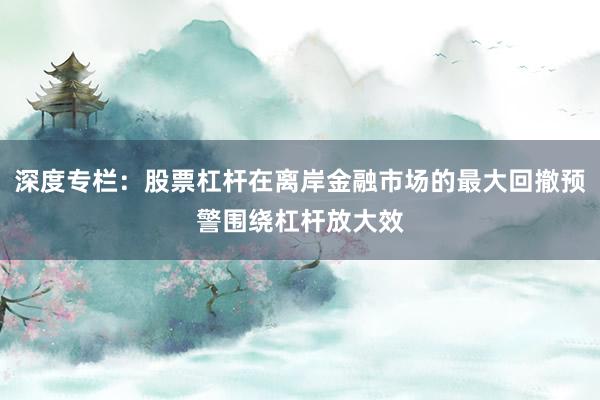深度专栏:股票杠杆在离岸金融市场的最大回撤预警围绕杠杆放大效