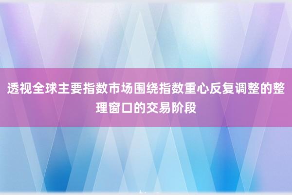 透视全球主要指数市场围绕指数重心反复调整的整理窗口的交易阶段