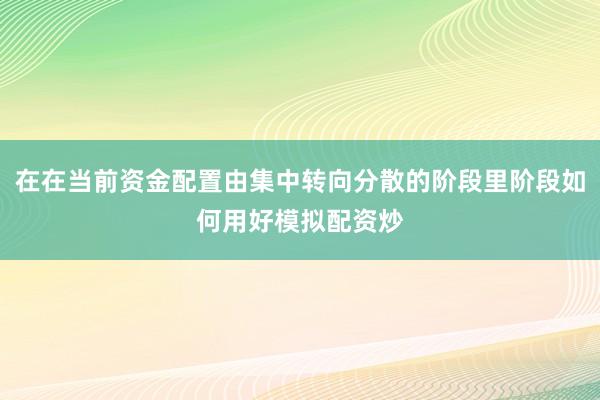 在在当前资金配置由集中转向分散的阶段里阶段如何用好模拟配资炒