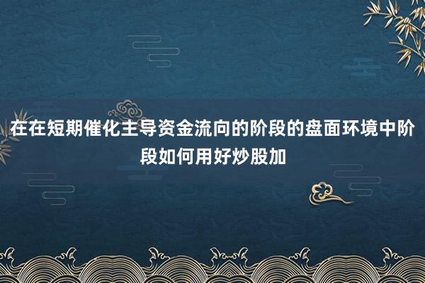 在在短期催化主导资金流向的阶段的盘面环境中阶段如何用好炒股加