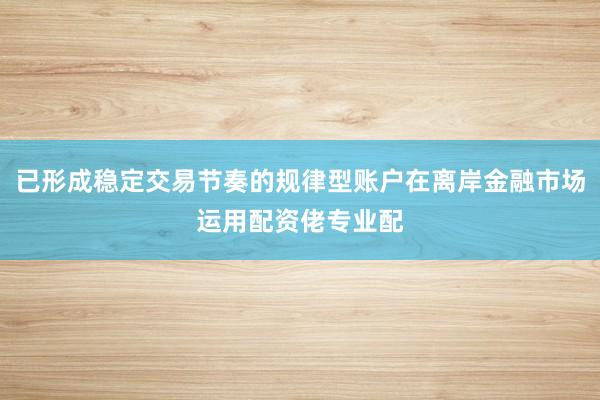 已形成稳定交易节奏的规律型账户在离岸金融市场运用配资佬专业配