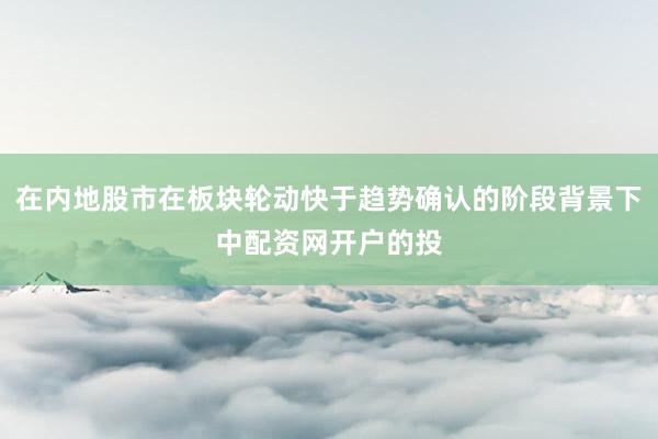 在内地股市在板块轮动快于趋势确认的阶段背景下中配资网开户的投