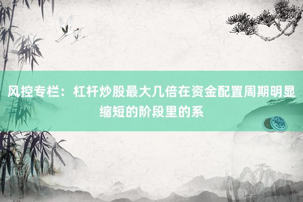 风控专栏：杠杆炒股最大几倍在资金配置周期明显缩短的阶段里的系