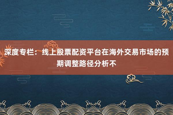 深度专栏：线上股票配资平台在海外交易市场的预期调整路径分析不
