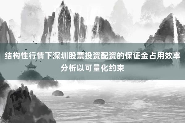 结构性行情下深圳股票投资配资的保证金占用效率分析以可量化约束