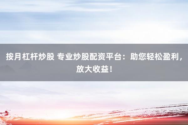 按月杠杆炒股 专业炒股配资平台:助您轻松盈利,放大收益!