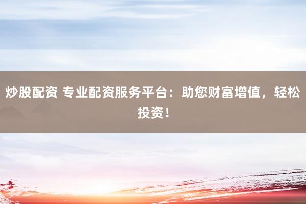 炒股配资 专业配资服务平台:助您财富增值,轻松投资!