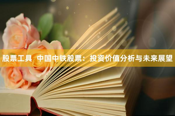 股票工具  中国中铁股票：投资价值分析与未来展望