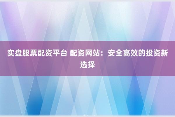 实盘股票配资平台 配资网站：安全高效的投资新选择
