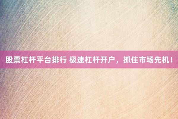 股票杠杆平台排行 极速杠杆开户，抓住市场先机！