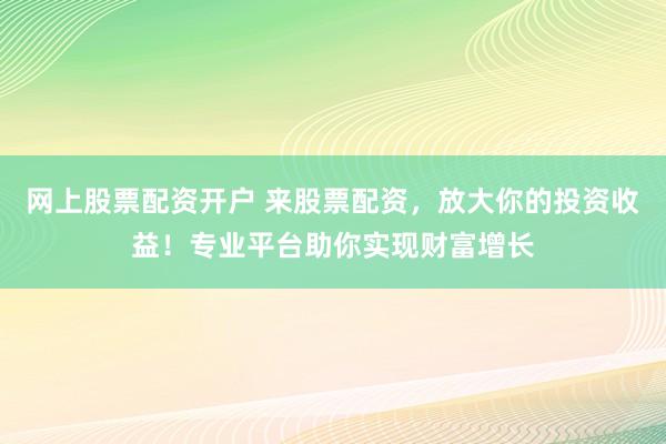 网上股票配资开户 来股票配资,放大你的投资收益!专业平台助你实现财富增长