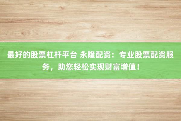 最好的股票杠杆平台 永隆配资：专业股票配资服务，助您轻松实现财富增值！