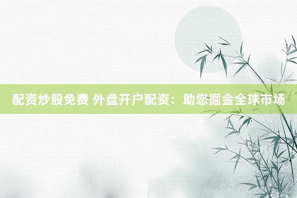 配资炒股免费 外盘开户配资：助您掘金全球市场