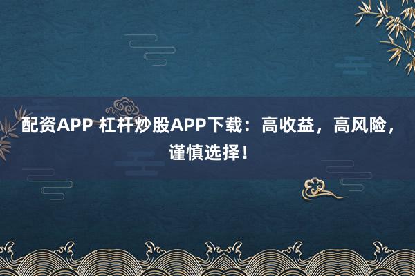 配资APP 杠杆炒股APP下载:高收益,高风险,谨慎选择!