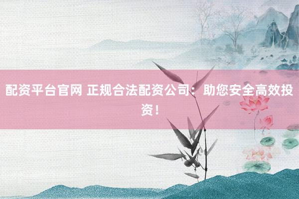 配资平台官网 正规合法配资公司:助您安全高效投资!