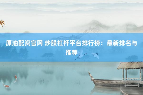 原油配资官网 炒股杠杆平台排行榜:最新排名与推荐