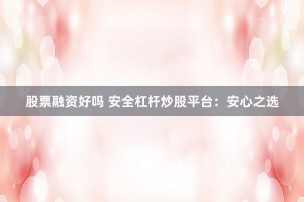 股票融资好吗 安全杠杆炒股平台:安心之选