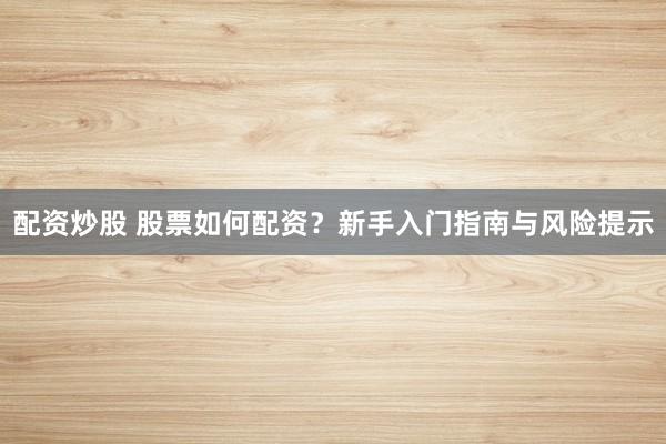 配资炒股 股票如何配资？新手入门指南与风险提示
